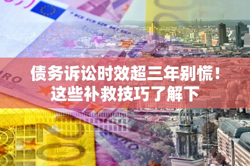 济南债务诉讼时效超三年别慌！这些补救技巧了解下