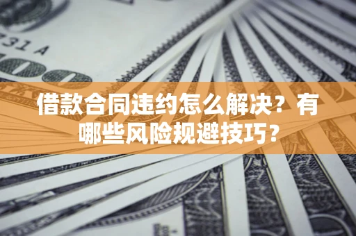 济南借款合同违约怎么解决？有哪些风险规避技巧？