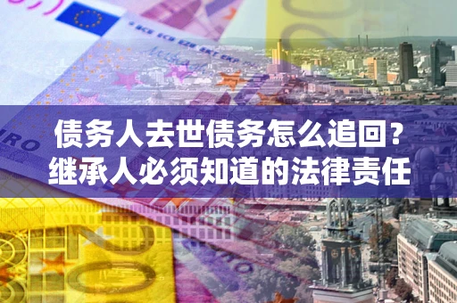 济南债务人去世债务怎么追回？继承人必须知道的法律责任！