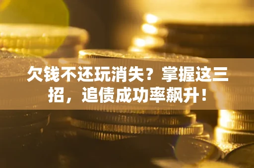 济南欠钱不还玩消失？掌握这三招，追债成功率飙升！